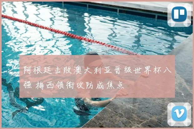 阿根廷击败澳大利亚晋级世界杯八强 梅西领衔攻防成焦点