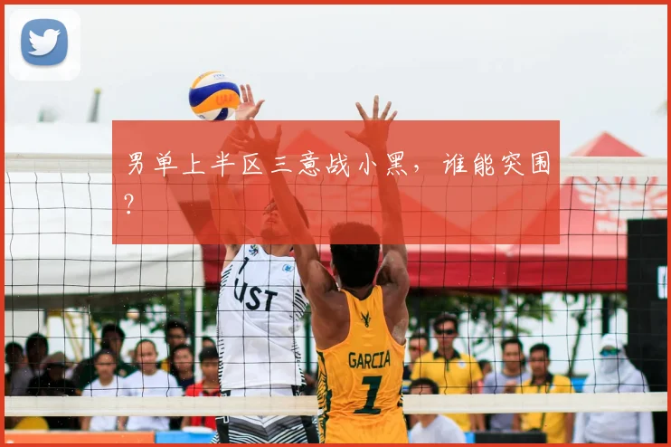 男单上半区三意战小黑，谁能突围？