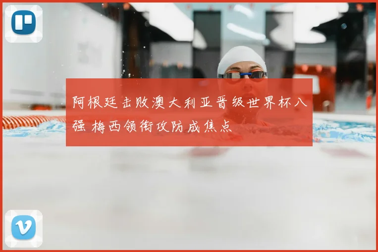 阿根廷击败澳大利亚晋级世界杯八强 梅西领衔攻防成焦点