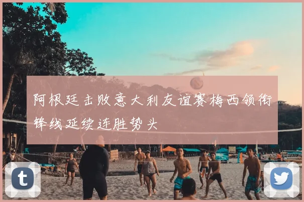 阿根廷击败意大利友谊赛梅西领衔锋线延续连胜势头