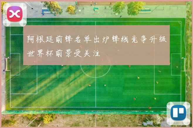 阿根廷前锋名单出炉锋线竞争升级世界杯前景受关注