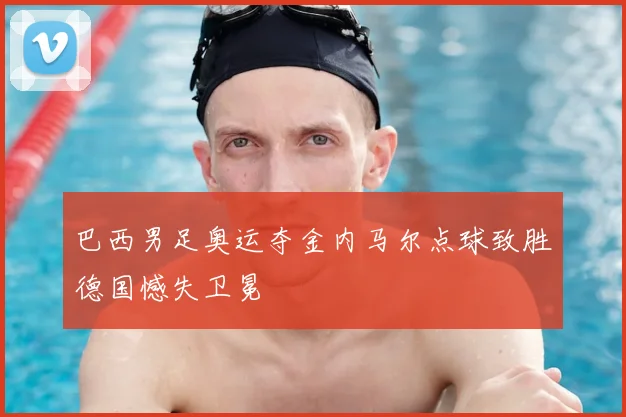 巴西男足奥运夺金内马尔点球致胜德国憾失卫冕