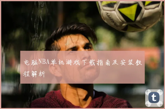 电脑NBA单机游戏下载指南及安装教程解析
