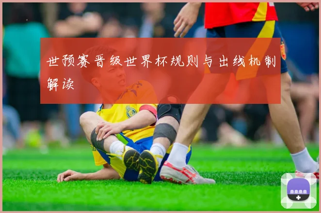 世预赛晋级世界杯规则与出线机制解读