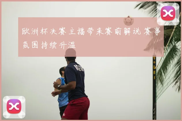 欧洲杯决赛主播带来赛前解说 赛事氛围持续升温