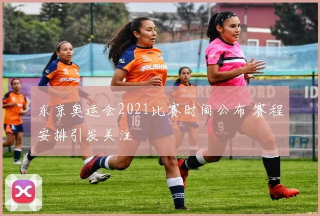 东京奥运会2021比赛时间公布 赛程安排引发关注