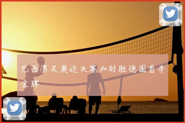 巴西男足奥运决赛加时胜德国首夺金牌