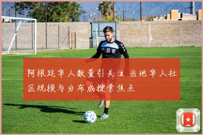 阿根廷华人数量引关注 当地华人社区规模与分布成搜索焦点