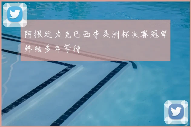 阿根廷力克巴西夺美洲杯决赛冠军终结多年等待