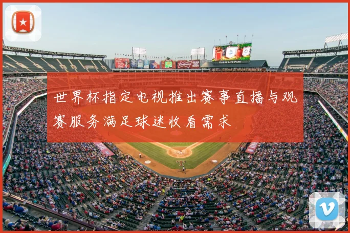 世界杯指定电视推出赛事直播与观赛服务满足球迷收看需求