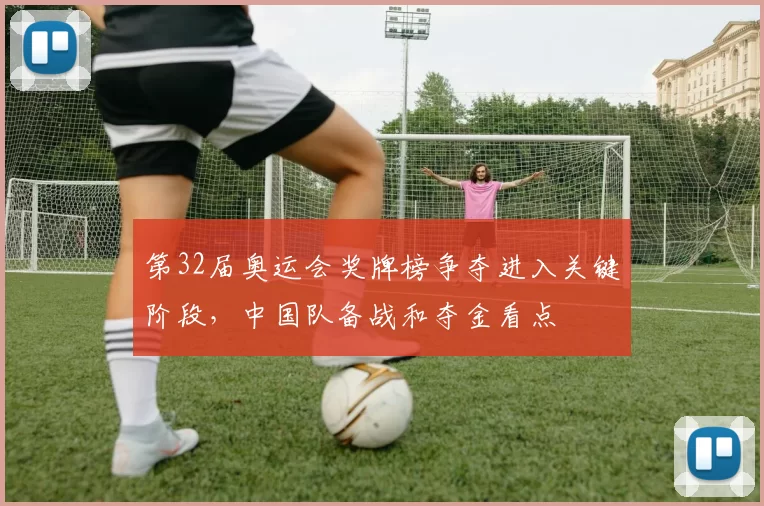 第32届奥运会奖牌榜争夺进入关键阶段，中国队备战和夺金看点