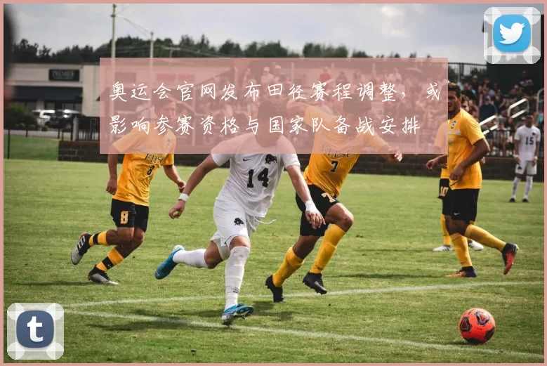 奥运会官网发布田径赛程调整，或影响参赛资格与国家队备战安排