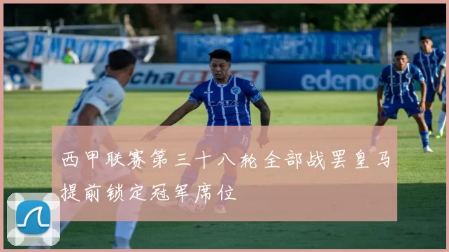 西甲联赛第三十八轮全部战罢皇马提前锁定冠军席位