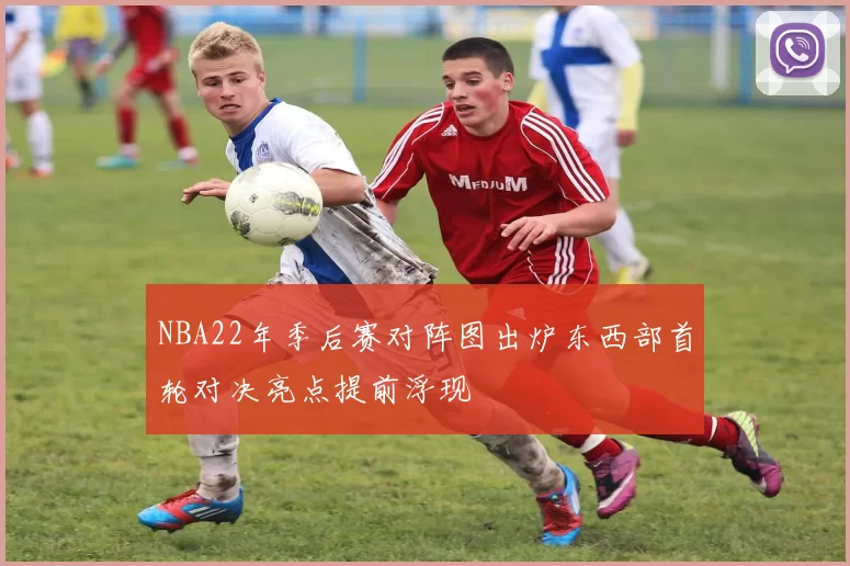 NBA22年季后赛对阵图出炉东西部首轮对决亮点提前浮现