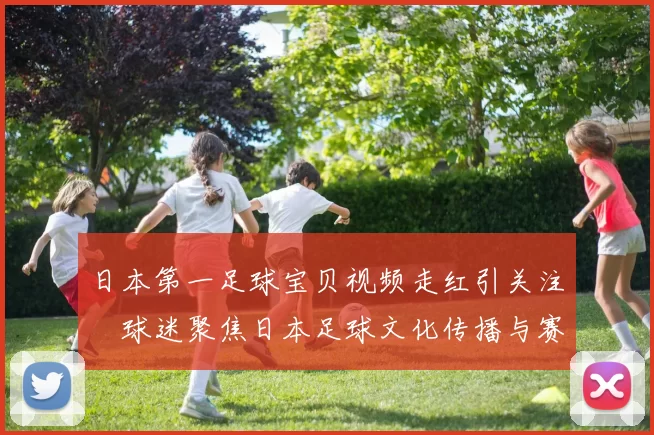 日本第一足球宝贝视频走红引关注　球迷聚焦日本足球文化传播与赛事氛围