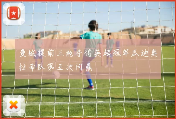 曼城提前三轮夺得英超冠军瓜迪奥拉率队第五次问鼎