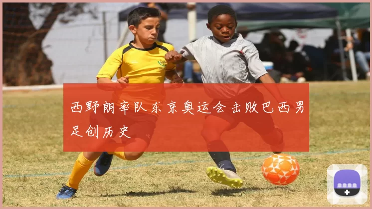 西野朗率队东京奥运会击败巴西男足创历史