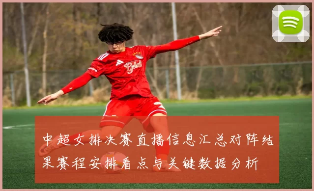 中超女排决赛直播信息汇总对阵结果赛程安排看点与关键数据分析