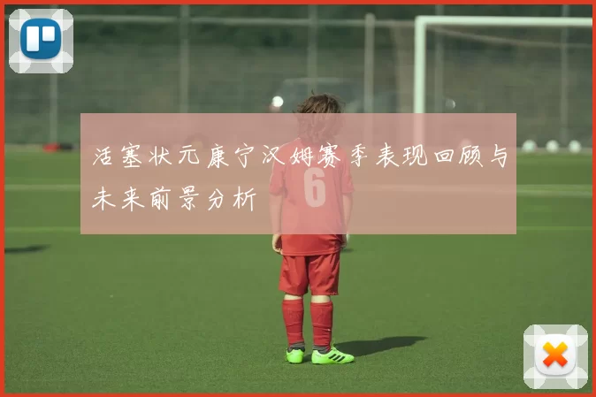 活塞状元康宁汉姆赛季表现回顾与未来前景分析