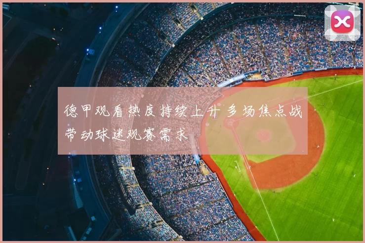 德甲观看热度持续上升 多场焦点战带动球迷观赛需求