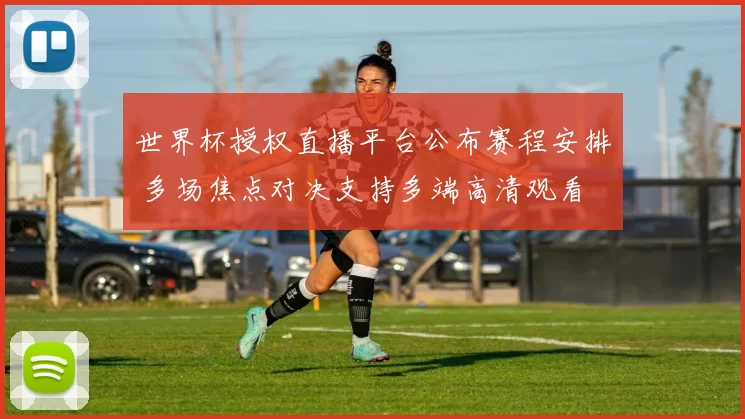 世界杯授权直播平台公布赛程安排 多场焦点对决支持多端高清观看