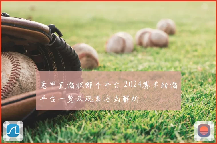 意甲直播权哪个平台 2024赛季转播平台一览及观看方式解析