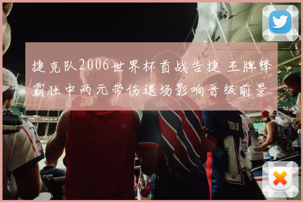 捷克队2006世界杯首战告捷 王牌锋霸独中两元带伤退场影响晋级前景