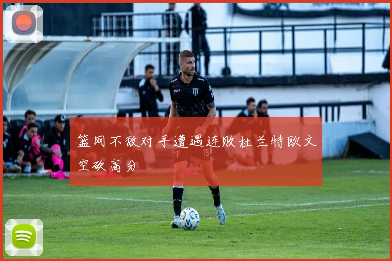 篮网不敌对手遭遇连败杜兰特欧文空砍高分