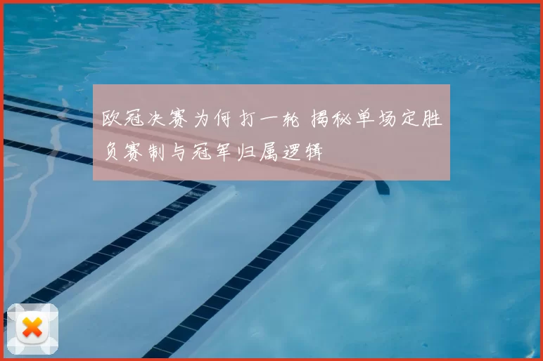 欧冠决赛为何打一轮 揭秘单场定胜负赛制与冠军归属逻辑