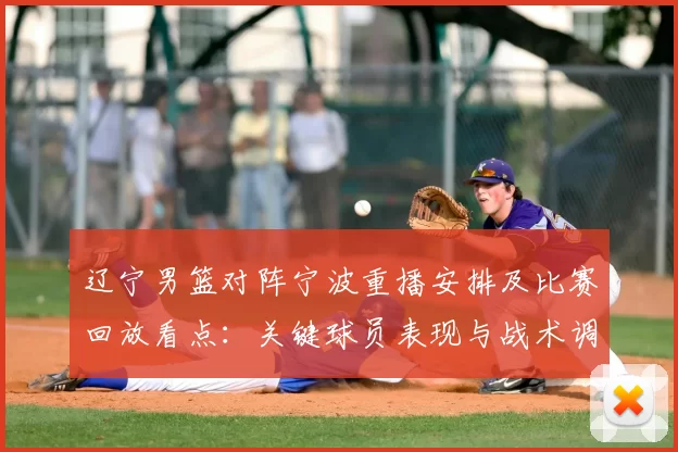 辽宁男篮对阵宁波重播安排及比赛回放看点：关键球员表现与战术调整影响