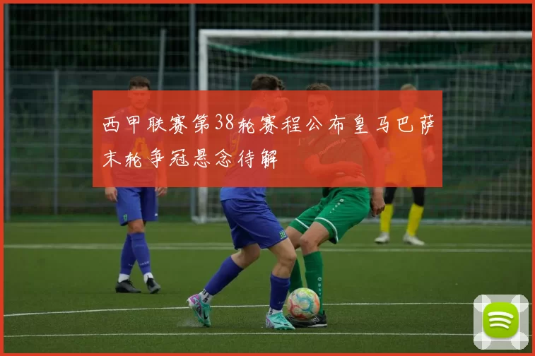 西甲联赛第38轮赛程公布皇马巴萨末轮争冠悬念待解
