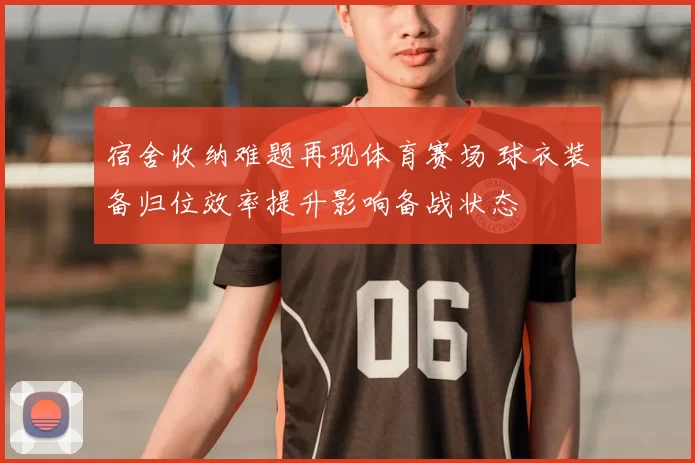 宿舍收纳难题再现体育赛场 球衣装备归位效率提升影响备战状态
