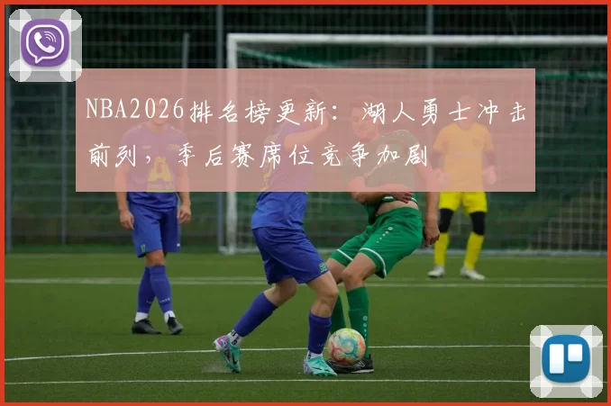 NBA2026排名榜更新：湖人勇士冲击前列，季后赛席位竞争加剧
