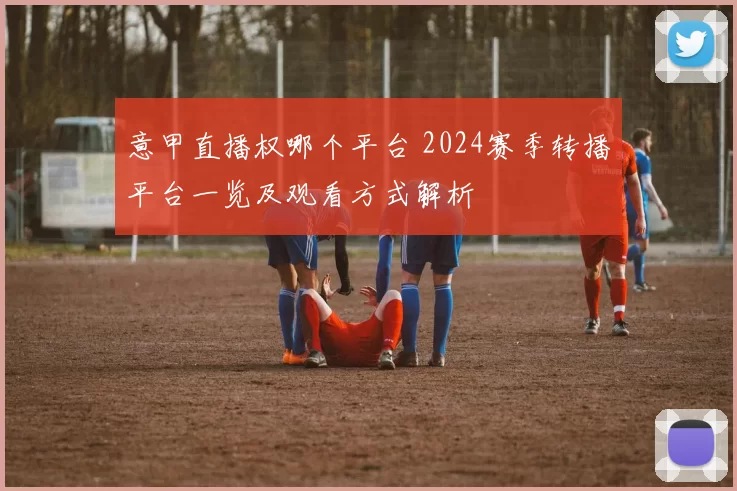 意甲直播权哪个平台 2024赛季转播平台一览及观看方式解析