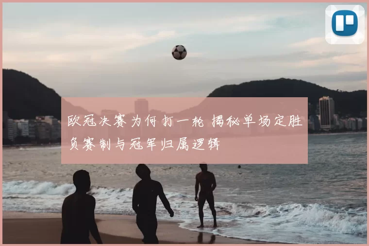 欧冠决赛为何打一轮 揭秘单场定胜负赛制与冠军归属逻辑