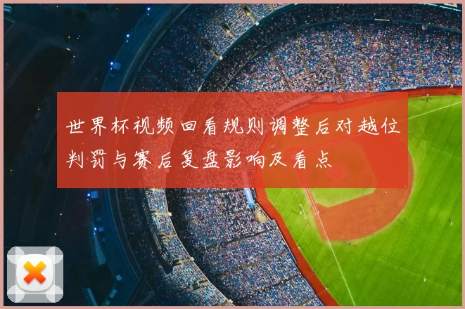 世界杯视频回看规则调整后对越位判罚与赛后复盘影响及看点