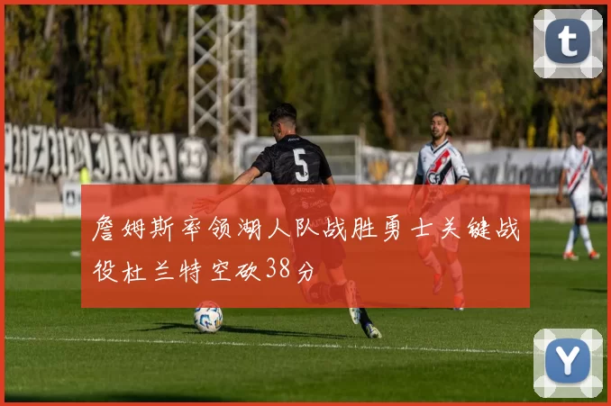 詹姆斯率领湖人队战胜勇士关键战役杜兰特空砍38分