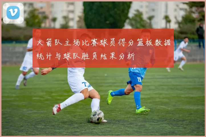 火箭队主场比赛球员得分篮板数据统计与球队胜负结果分析