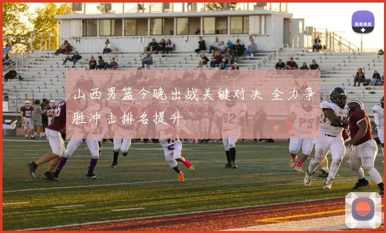 山西男篮今晚出战关键对决 全力争胜冲击排名提升