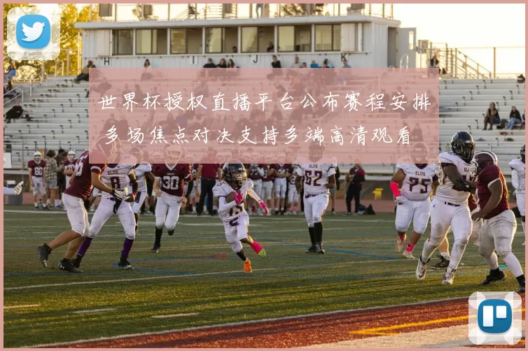 世界杯授权直播平台公布赛程安排 多场焦点对决支持多端高清观看