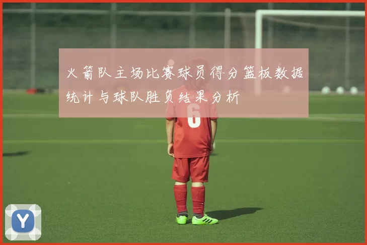 火箭队主场比赛球员得分篮板数据统计与球队胜负结果分析