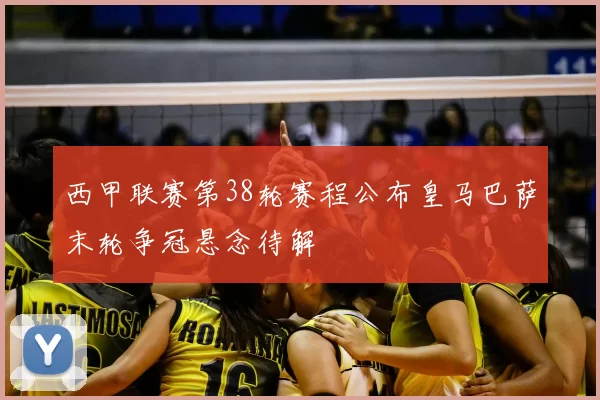 西甲联赛第38轮赛程公布皇马巴萨末轮争冠悬念待解