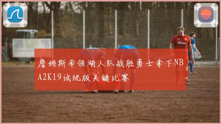 詹姆斯率领湖人队战胜勇士拿下NBA2K19试玩版关键比赛