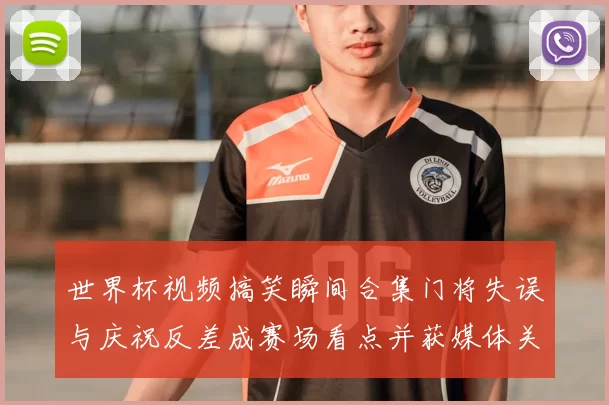 世界杯视频搞笑瞬间合集门将失误与庆祝反差成赛场看点并获媒体关注