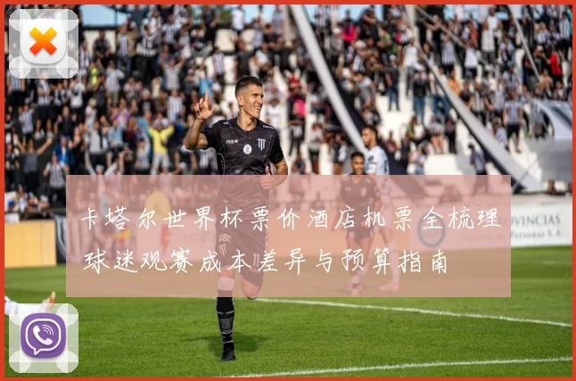 卡塔尔世界杯票价酒店机票全梳理 球迷观赛成本差异与预算指南