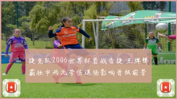 捷克队2006世界杯首战告捷 王牌锋霸独中两元带伤退场影响晋级前景