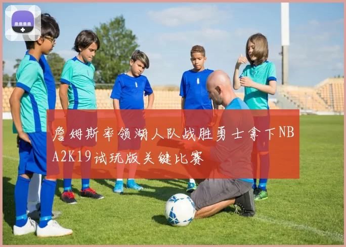 詹姆斯率领湖人队战胜勇士拿下NBA2K19试玩版关键比赛