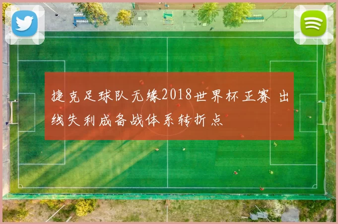 捷克足球队无缘2018世界杯正赛 出线失利成备战体系转折点