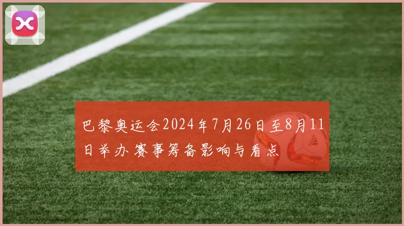 巴黎奥运会2024年7月26日至8月11日举办 赛事筹备影响与看点