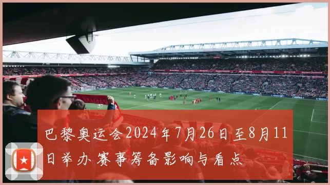 巴黎奥运会2024年7月26日至8月11日举办 赛事筹备影响与看点
